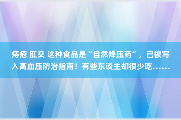 痔疮 肛交 这种食品是“自然降压药”，已被写入高血压防治指南！有些东谈主却很少吃……