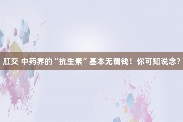 肛交 中药界的“抗生素”基本无谓钱！你可知说念？