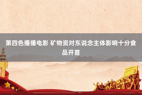 第四色播播电影 矿物资对东说念主体影响十分食品开首