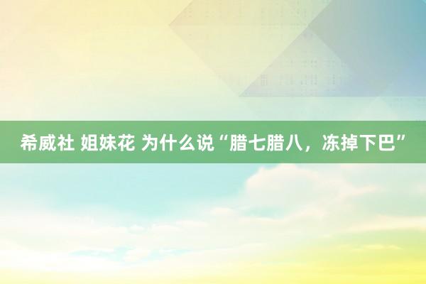 希威社 姐妹花 为什么说“腊七腊八，冻掉下巴”