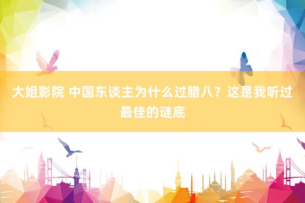 大姐影院 中国东谈主为什么过腊八？这是我听过最佳的谜底