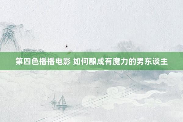 第四色播播电影 如何酿成有魔力的男东谈主