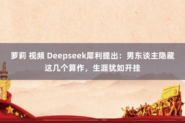 萝莉 视频 Deepseek犀利提出：男东谈主隐藏这几个算作，生涯犹如开挂