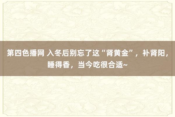 第四色播网 入冬后别忘了这“肾黄金”，补肾阳，睡得香，当今吃很合适~