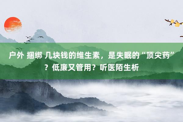 户外 捆绑 几块钱的维生素，是失眠的“顶尖药”？低廉又管用？听医陌生析