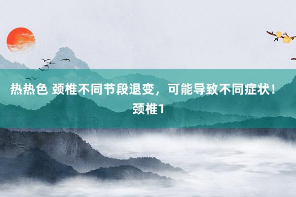 热热色 颈椎不同节段退变，可能导致不同症状！ 颈椎1