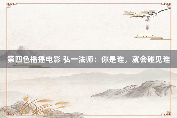 第四色播播电影 弘一法师：你是谁，就会碰见谁