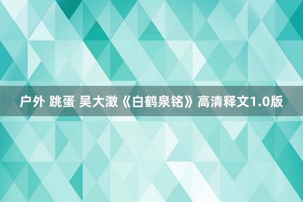 户外 跳蛋 吴大澂《白鹤泉铭》高清释文1.0版