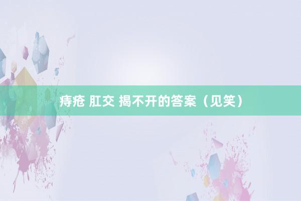 痔疮 肛交 揭不开的答案（见笑）