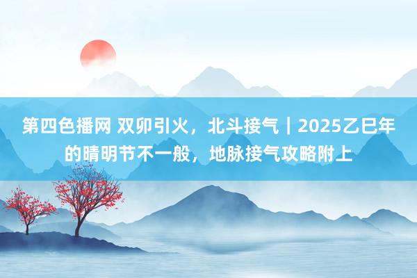 第四色播网 双卯引火，北斗接气｜2025乙巳年的晴明节不一般，地脉接气攻略附上