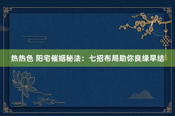 热热色 阳宅催姻秘法：七招布局助你良缘早结