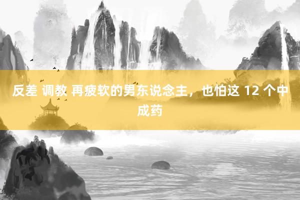 反差 调教 再疲软的男东说念主，也怕这 12 个中成药