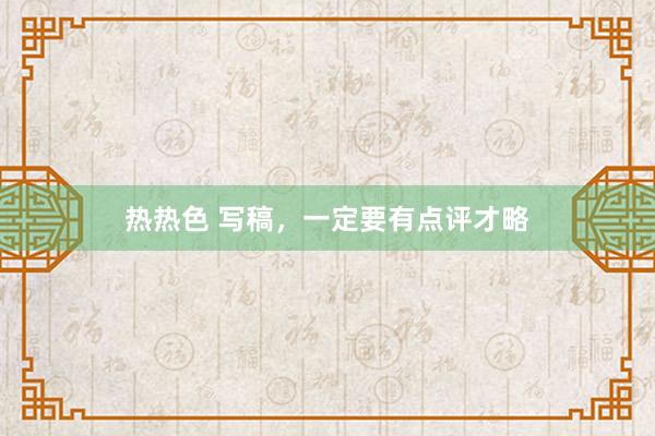 热热色 写稿，一定要有点评才略