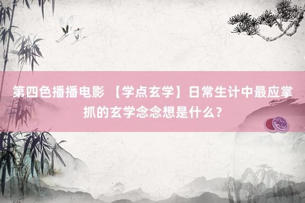 第四色播播电影 【学点玄学】日常生计中最应掌抓的玄学念念想是什么？