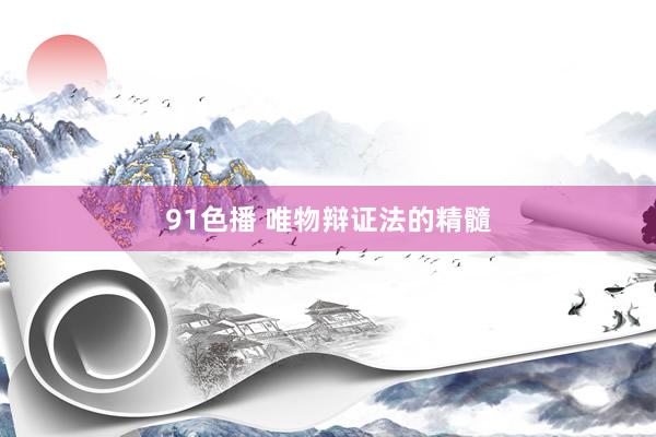 91色播 唯物辩证法的精髓