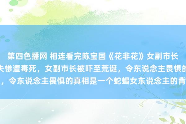 第四色播网 相连看完陈宝国《花非花》女副市长包养小男东说念主，丈夫惨遭毒死，女副市长被吓至荒诞，令东说念主畏惧的真相是一个蛇蝎女东说念主的背后黑手