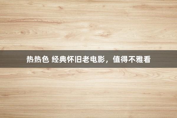 热热色 经典怀旧老电影，值得不雅看