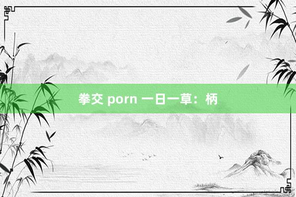 拳交 porn 一日一草：柄
