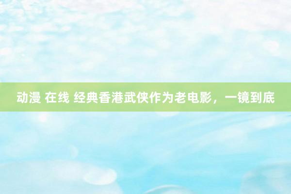 动漫 在线 经典香港武侠作为老电影，一镜到底