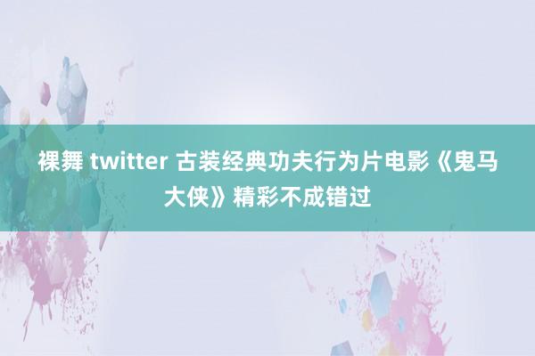 裸舞 twitter 古装经典功夫行为片电影《鬼马大侠》精彩不成错过