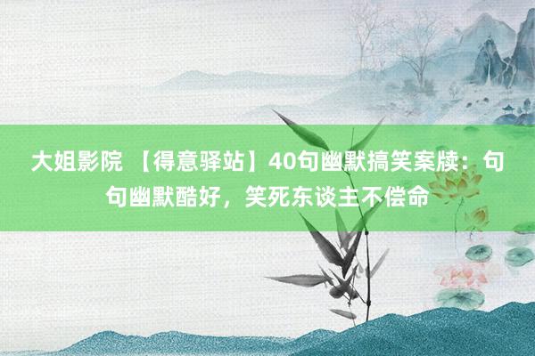 大姐影院 【得意驿站】40句幽默搞笑案牍：句句幽默酷好，笑死东谈主不偿命