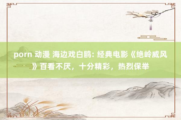 porn 动漫 海边戏白鸥: 经典电影《绝岭威风》百看不厌，十分精彩，热烈保举